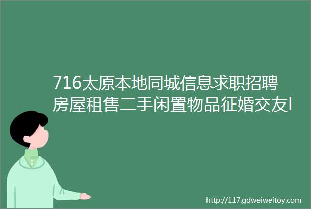 716太原本地同城信息求职招聘房屋租售二手闲置物品征婚交友larr点击查看