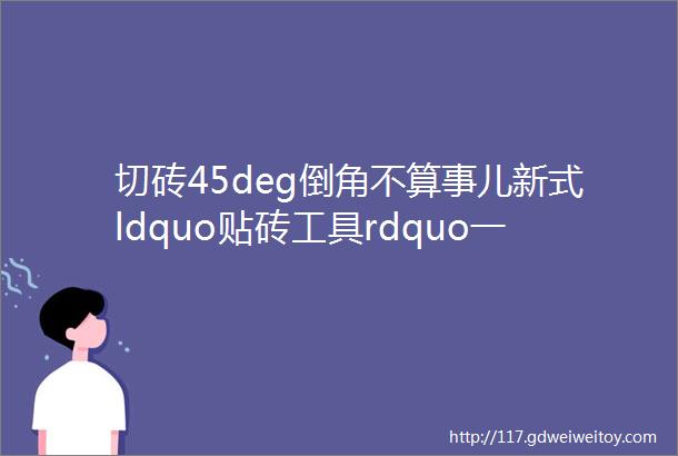 切砖45deg倒角不算事儿新式ldquo贴砖工具rdquo一出又快又省力